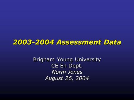 2003-2004 Assessment Data Brigham Young University CE En Dept. Norm Jones August 26, 2004 Brigham Young University CE En Dept. Norm Jones August 26, 2004.