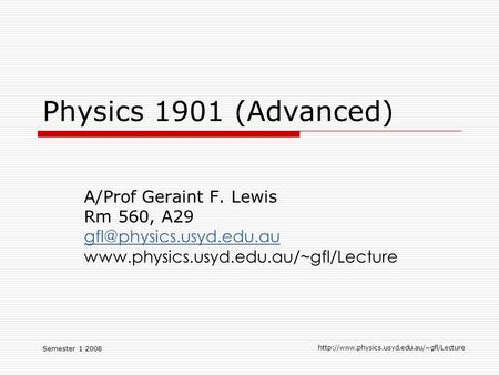 Semester 1 2008  Physics 1901 (Advanced) A/Prof Geraint F. Lewis Rm 560, A29