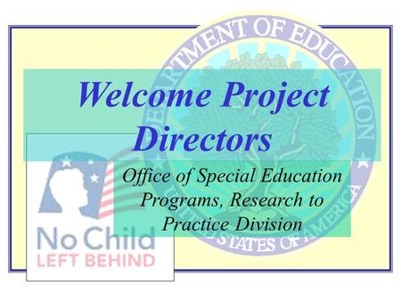 Office of Special Education Programs, Research to Practice Division Welcome Project Directors.