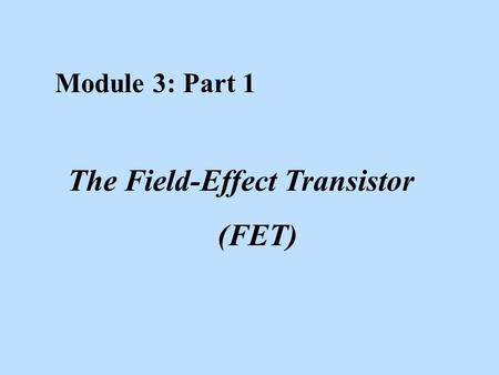 Module 3: Part 1 The Field-Effect Transistor (FET)