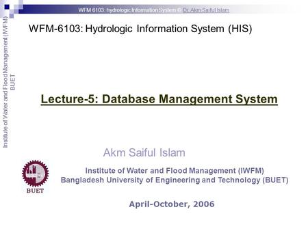 WFM-6103: Hydrologic Information System (HIS) Akm Saiful Islam Lecture-5: Database Management System April-October, 2006 Institute of Water and Flood Management.