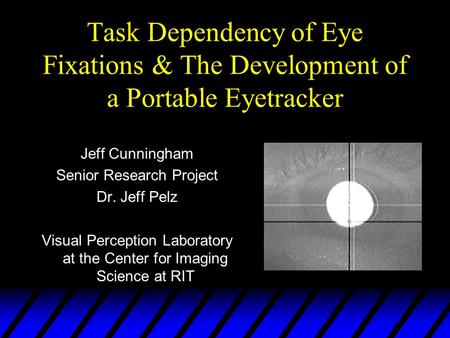 Task Dependency of Eye Fixations & The Development of a Portable Eyetracker Jeff Cunningham Senior Research Project Dr. Jeff Pelz Visual Perception Laboratory.
