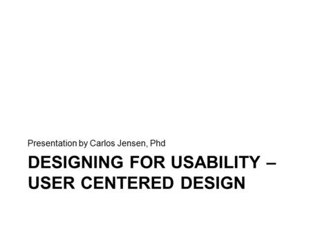 DESIGNING FOR USABILITY – USER CENTERED DESIGN Presentation by Carlos Jensen, Phd.