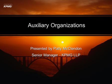 Auxiliary Organizations Presented by Patty McClendon Senior Manager - KPMG LLP Presented by Patty McClendon Senior Manager - KPMG LLP.
