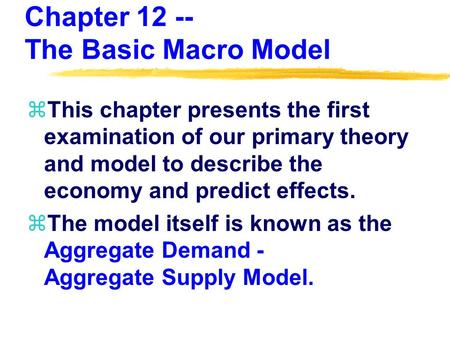 Chapter 12 -- The Basic Macro Model zThis chapter presents the first examination of our primary theory and model to describe the economy and predict effects.