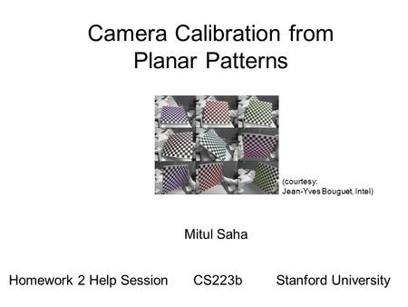 Camera Calibration from Planar Patterns Homework 2 Help SessionCS223bStanford University Mitul Saha (courtesy: Jean-Yves Bouguet, Intel)