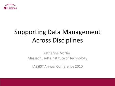 Supporting Data Management Across Disciplines Katherine McNeill Massachusetts Institute of Technology IASSIST Annual Conference 2010.