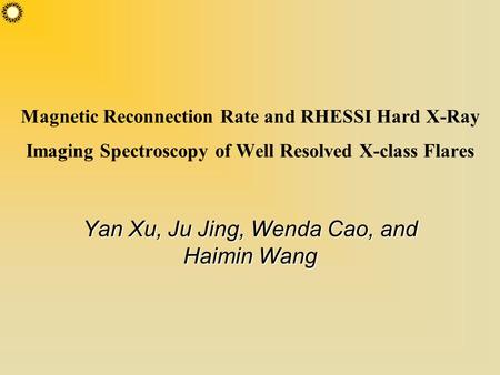 Magnetic Reconnection Rate and RHESSI Hard X-Ray Imaging Spectroscopy of Well Resolved X-class Flares Yan Xu, Ju Jing, Wenda Cao, and Haimin Wang.