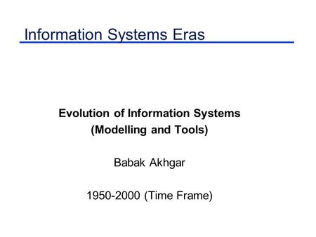 Information Systems Eras Evolution of Information Systems (Modelling and Tools) Babak Akhgar 1950-2000 (Time Frame)