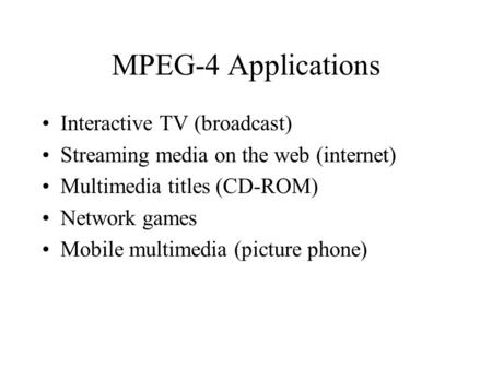 MPEG-4 Applications Interactive TV (broadcast) Streaming media on the web (internet) Multimedia titles (CD-ROM) Network games Mobile multimedia (picture.