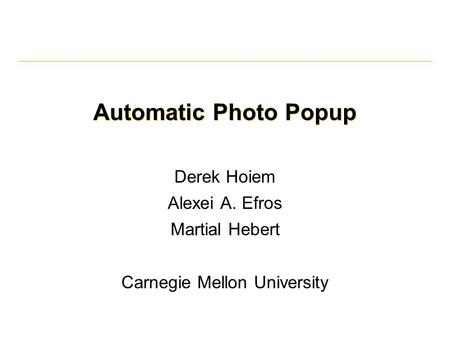 Automatic Photo Popup Derek Hoiem Alexei A. Efros Martial Hebert Carnegie Mellon University.