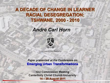 A DECADE OF CHANGE IN LEARNER RACIAL DESEGREGATION: TSHWANE, 2000 - 2010 André Carl Horn Paper presented at the Conference on Emerging Urban Transformations.