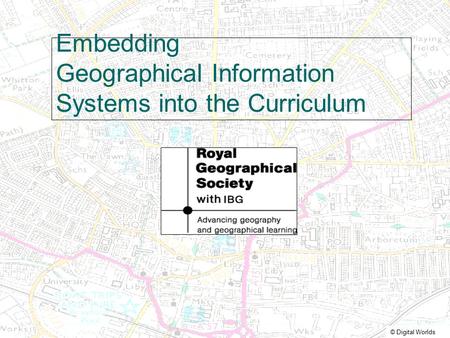 © Digital Worlds Embedding Geographical Information Systems into the Curriculum.
