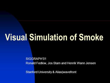 Visual Simulation of Smoke SIGGRAPH’01 Ronald Fedkiw, Jos Stam and Henrik Wann Jensen Stanford University & Alias|wavefront.