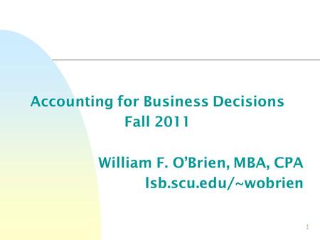 1 Accounting for Business Decisions Fall 2011 William F. O’Brien, MBA, CPA lsb.scu.edu/~wobrien.
