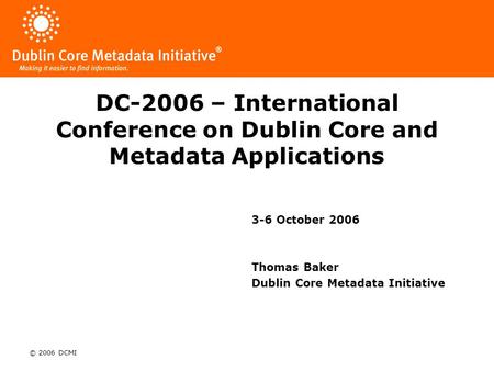 © 2006 DCMI DC-2006 – International Conference on Dublin Core and Metadata Applications 3-6 October 2006 Thomas Baker Dublin Core Metadata Initiative.