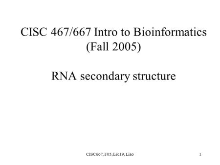 CISC667, F05, Lec19, Liao1 CISC 467/667 Intro to Bioinformatics (Fall 2005) RNA secondary structure.