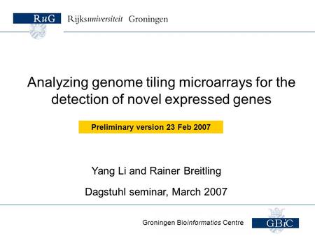 Groningen Bioinformatics Centre Yang Li and Rainer Breitling Dagstuhl seminar, March 2007 Analyzing genome tiling microarrays for the detection of novel.