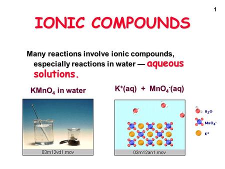 1 IONIC COMPOUNDS Many reactions involve ionic compounds, especially reactions in water — aqueous solutions. KMnO 4 in water K + (aq) + MnO 4 - (aq)