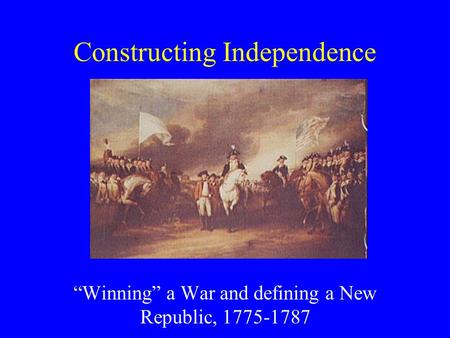 Constructing Independence “Winning” a War and defining a New Republic, 1775-1787.