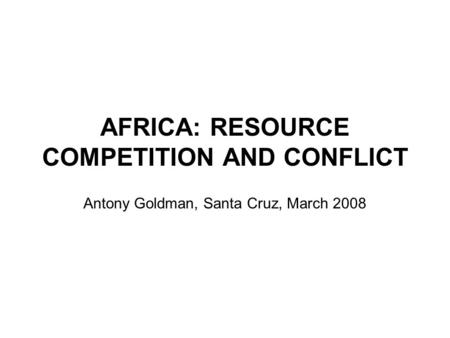 AFRICA: RESOURCE COMPETITION AND CONFLICT Antony Goldman, Santa Cruz, March 2008.