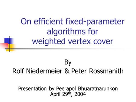On efficient fixed-parameter algorithms for weighted vertex cover By Rolf Niedermeier & Peter Rossmanith Presentation by Peerapol Bhuaratnarunkon April.
