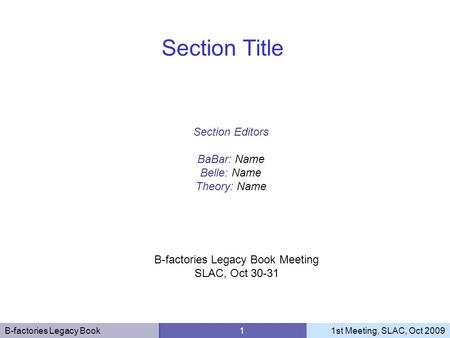 B-factories Legacy Book 11st Meeting, SLAC, Oct 2009 Section Editors BaBar: Name Belle: Name Theory: Name Section Title B-factories Legacy Book Meeting.