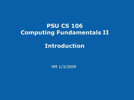 PSU CS 106 Computing Fundamentals II Introduction HM 1/3/2009.