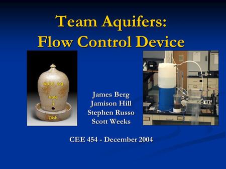 Team Aquifers: Flow Control Device James Berg Jamison Hill Stephen Russo Scott Weeks CEE 454 - December 2004.
