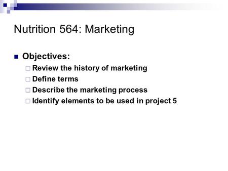 Nutrition 564: Marketing Objectives:  Review the history of marketing  Define terms  Describe the marketing process  Identify elements to be used in.