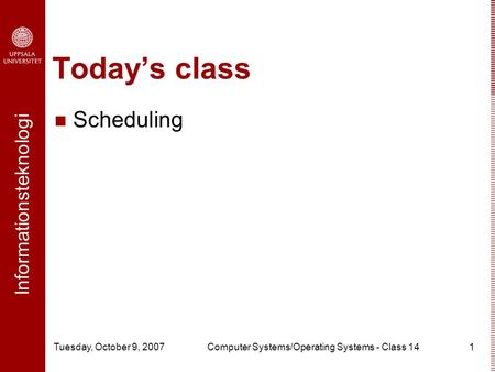 Informationsteknologi Tuesday, October 9, 2007Computer Systems/Operating Systems - Class 141 Today’s class Scheduling.