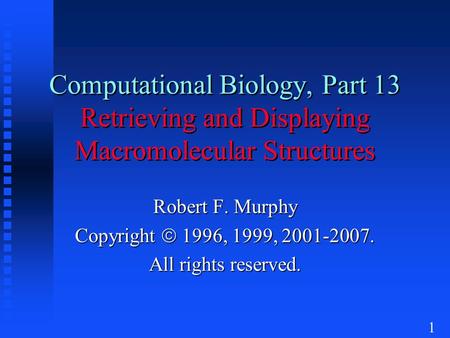 1 Computational Biology, Part 13 Retrieving and Displaying Macromolecular Structures Robert F. Murphy Copyright  1996, 1999, 2001-2007. All rights reserved.