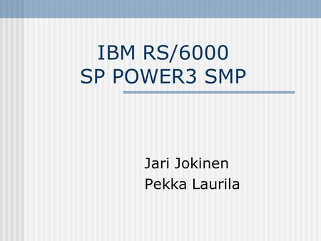 IBM RS/6000 SP POWER3 SMP Jari Jokinen Pekka Laurila.