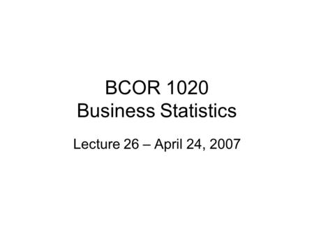 BCOR 1020 Business Statistics Lecture 26 – April 24, 2007.