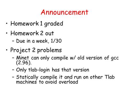 Announcement Homework 1 graded Homework 2 out –Due in a week, 1/30 Project 2 problems –Minet can only compile w/ old version of gcc (2.96). –Only tlab-login.