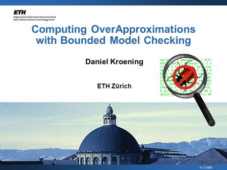 11.7.2005 Computing Over­Approximations with Bounded Model Checking Daniel Kroening ETH Zürich.