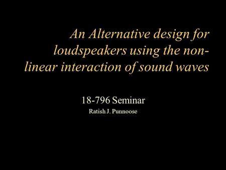 An Alternative design for loudspeakers using the non- linear interaction of sound waves 18-796 Seminar Ratish J. Punnoose.