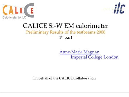 Anne-Marie Magnan Imperial College London CALICE Si-W EM calorimeter Preliminary Results of the testbeams 2006 1 st part On behalf of the CALICE Collaboration.