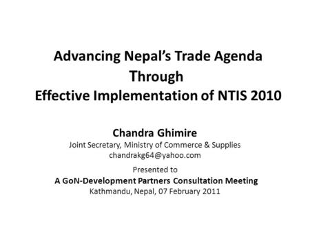 Advancing Nepal’s Trade Agenda T hrough Effective Implementation of NTIS 2010 Chandra Ghimire Joint Secretary, Ministry of Commerce & Supplies