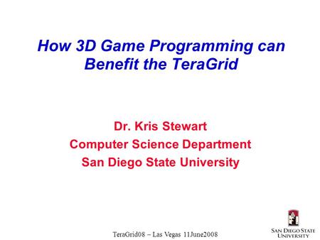 TeraGrid08 – Las Vegas 11June2008 How 3D Game Programming can Benefit the TeraGrid Dr. Kris Stewart Computer Science Department San Diego State University.