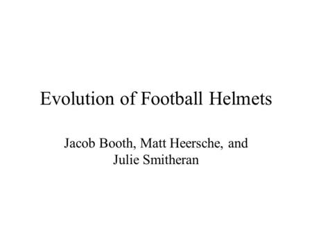 Evolution of Football Helmets Jacob Booth, Matt Heersche, and Julie Smitheran.