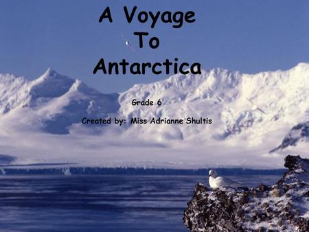 A Voyage To Antarctica Grade 6 Created by: Miss Adrianne Shultis.