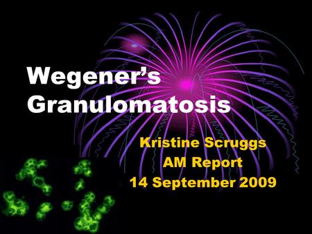 Wegener’s Granulomatosis Kristine Scruggs AM Report 14 September 2009.