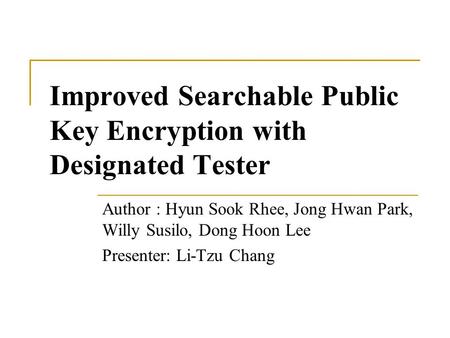 Improved Searchable Public Key Encryption with Designated Tester Author : Hyun Sook Rhee, Jong Hwan Park, Willy Susilo, Dong Hoon Lee Presenter: Li-Tzu.