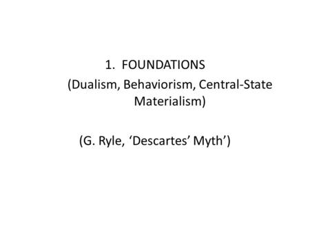 1. FOUNDATIONS (Dualism, Behaviorism, Central-State Materialism) (G. Ryle, ‘Descartes’ Myth’)