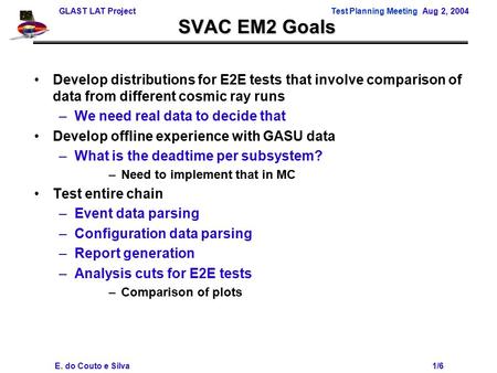 GLAST LAT ProjectTest Planning Meeting Aug 2, 2004 E. do Couto e Silva 1/6 SVAC EM2 Goals Develop distributions for E2E tests that involve comparison of.