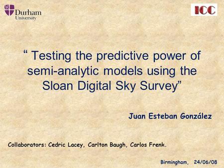 “ Testing the predictive power of semi-analytic models using the Sloan Digital Sky Survey” Juan Esteban González Birmingham, 24/06/08 Collaborators: Cedric.