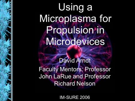 Using a Microplasma for Propulsion in Microdevices David Arndt Faculty Mentors: Professor John LaRue and Professor Richard Nelson IM-SURE 2006.