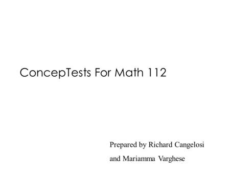 ConcepTests For Math 112 Prepared by Richard Cangelosi and Mariamma Varghese.
