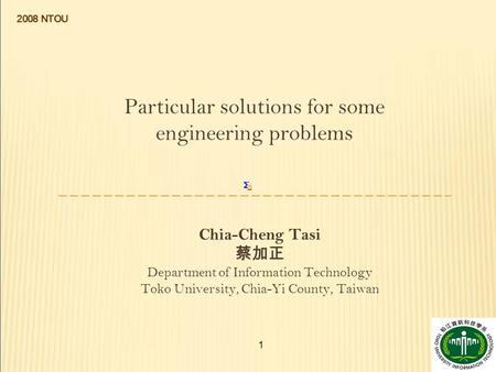 1 Particular solutions for some engineering problems Chia-Cheng Tasi 蔡加正 Department of Information Technology Toko University, Chia-Yi County, Taiwan 2008.
